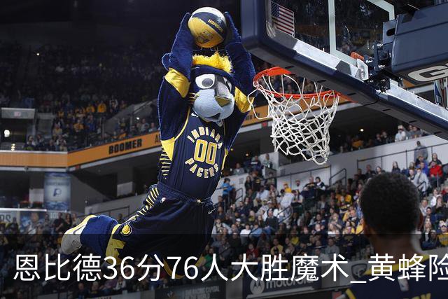 恩比德36分76人大胜魔术 黄蜂险胜马刺止6连败