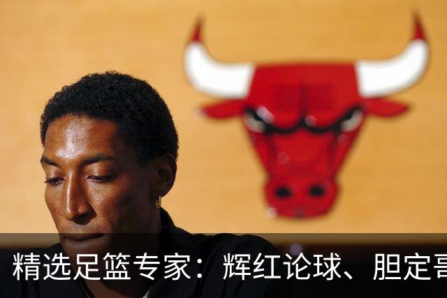 精选足篮专家：辉红论球、胆定哥16连红分析足彩