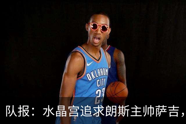 队报：水晶宫追求朗斯主帅萨吉，朗斯将索要可观补偿金
